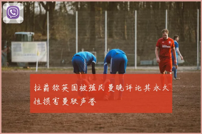 拉爵称英国被殖民曼晚评论其永久性损害曼联声誉
