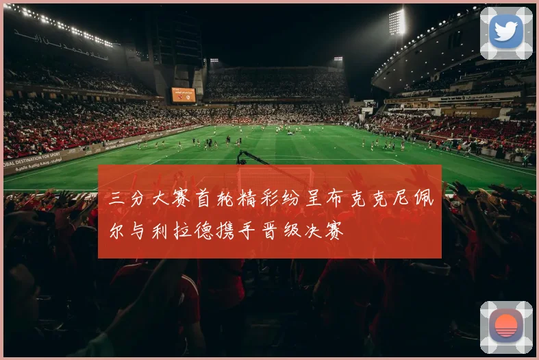 三分大赛首轮精彩纷呈布克克尼佩尔与利拉德携手晋级决赛
