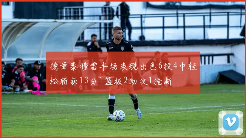 德章泰穆雷半场表现出色6投4中轻松斩获13分1篮板2助攻1抢断