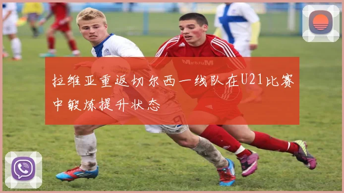 拉维亚重返切尔西一线队在U21比赛中锻炼提升状态