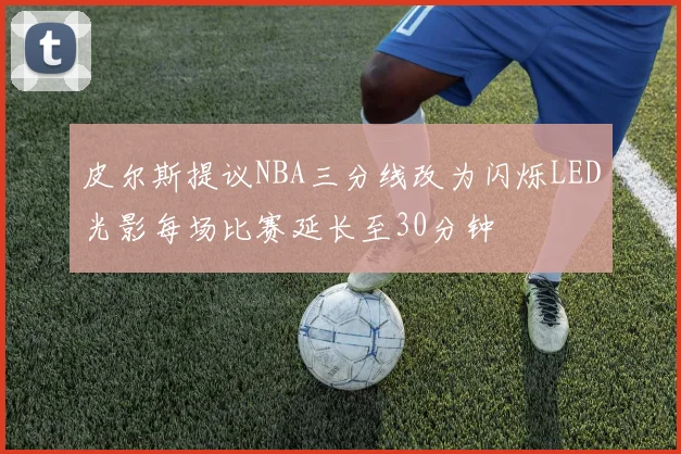皮尔斯提议NBA三分线改为闪烁LED光影每场比赛延长至30分钟