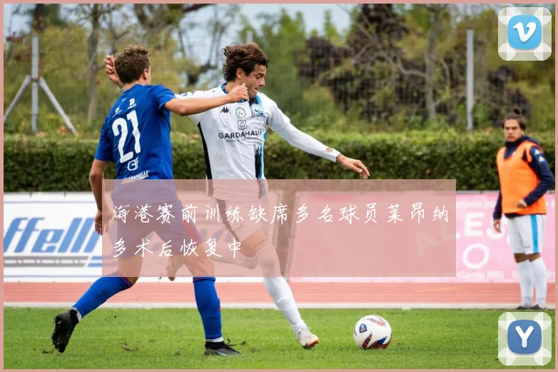海港赛前训练缺席多名球员莱昂纳多术后恢复中