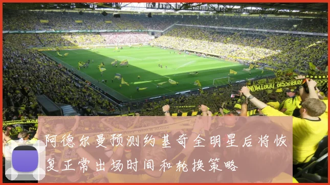 阿德尔曼预测约基奇全明星后将恢复正常出场时间和轮换策略