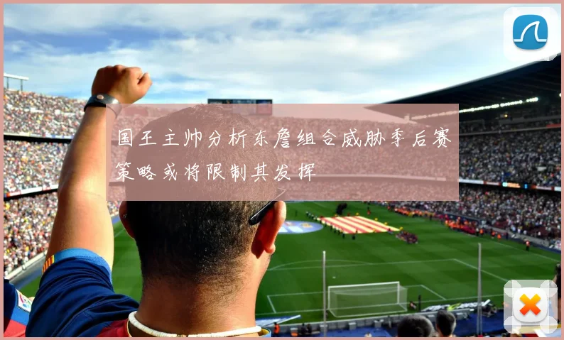 国王主帅分析东詹组合威胁季后赛策略或将限制其发挥