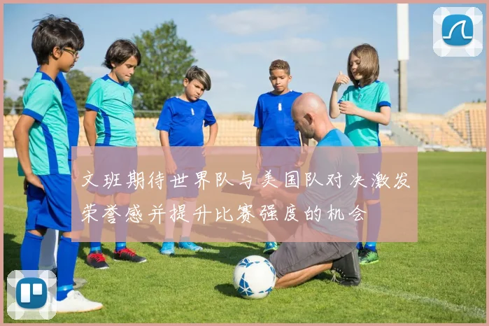 文班期待世界队与美国队对决激发荣誉感并提升比赛强度的机会
