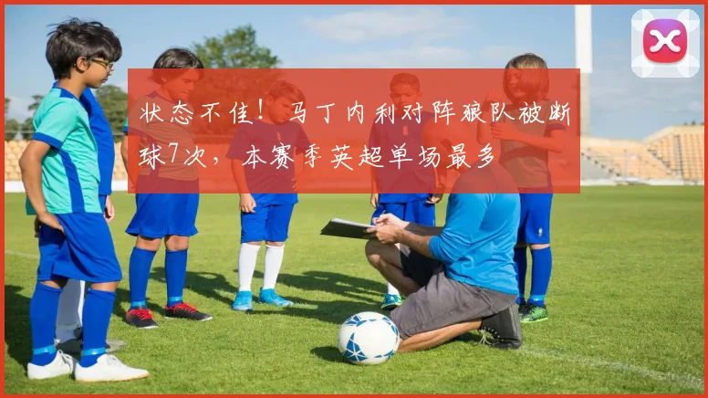 状态不佳！马丁内利对阵狼队被断球7次，本赛季英超单场最多