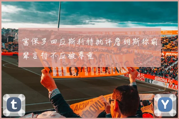 富保罗回应斯科特批评詹姆斯称前辈言行不应被尊重