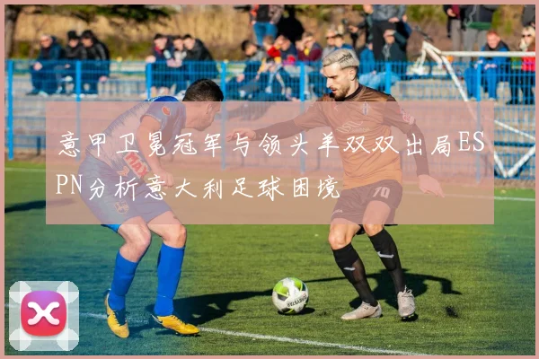 意甲卫冕冠军与领头羊双双出局ESPN分析意大利足球困境