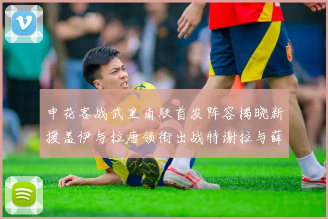 申花客战武里南联首发阵容揭晓新援盖伊与拉唐领衔出战特谢拉与薛庆浩同场竞技