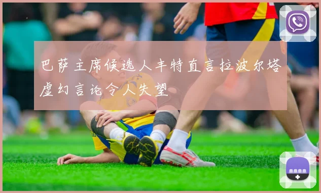 巴萨主席候选人丰特直言拉波尔塔虚幻言论令人失望