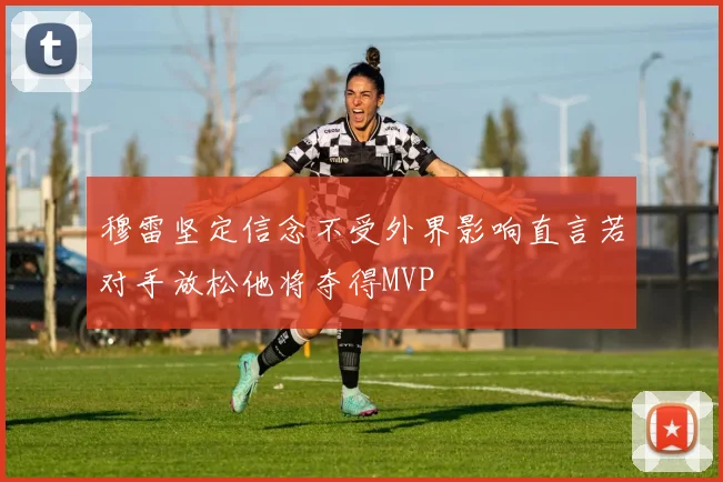 穆雷坚定信念不受外界影响直言若对手放松他将夺得MVP