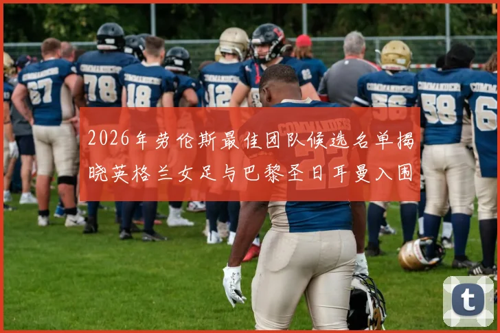 2026年劳伦斯最佳团队候选名单揭晓英格兰女足与巴黎圣日耳曼入围