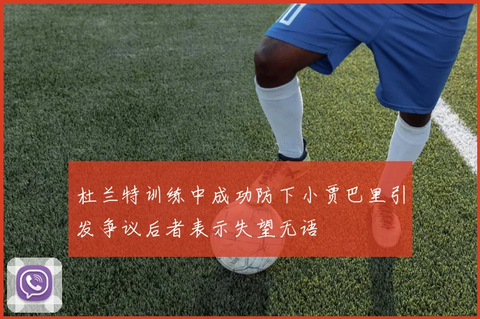 杜兰特训练中成功防下小贾巴里引发争议后者表示失望无语