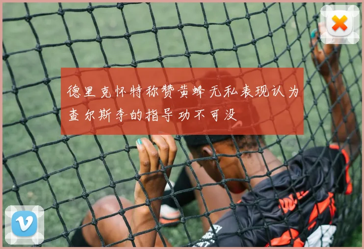德里克怀特称赞黄蜂无私表现认为查尔斯李的指导功不可没