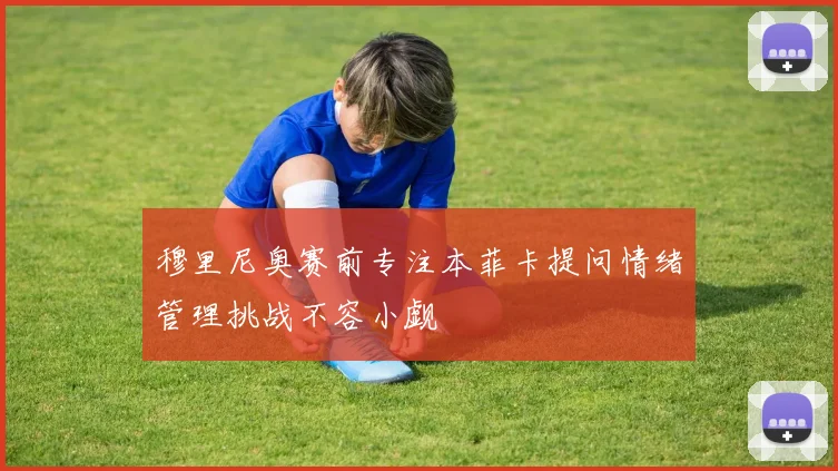 穆里尼奥赛前专注本菲卡提问情绪管理挑战不容小觑