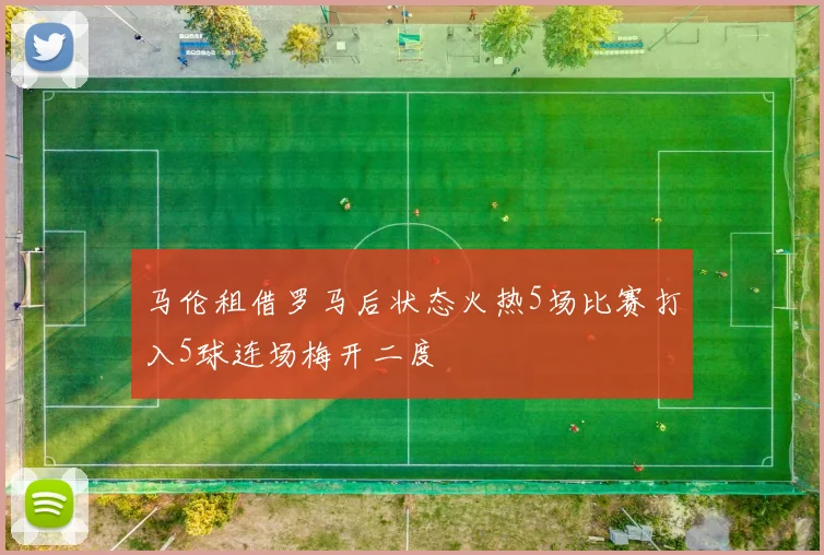 马伦租借罗马后状态火热5场比赛打入5球连场梅开二度