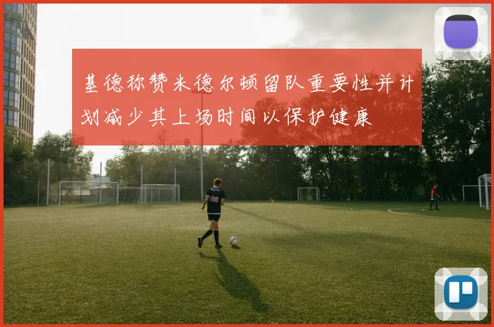 基德称赞米德尔顿留队重要性并计划减少其上场时间以保护健康