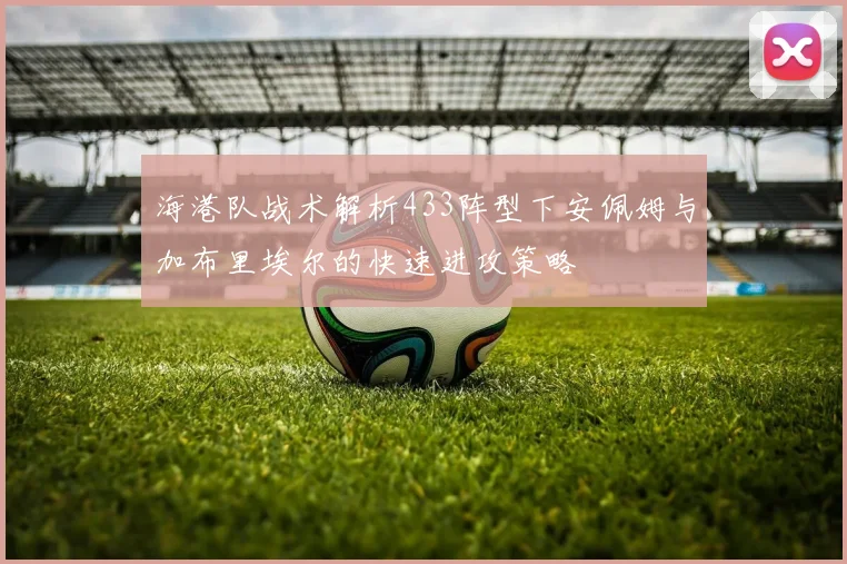 海港队战术解析433阵型下安佩姆与加布里埃尔的快速进攻策略