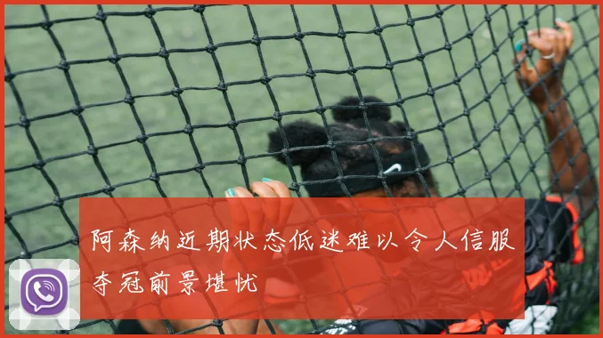 阿森纳近期状态低迷难以令人信服夺冠前景堪忧