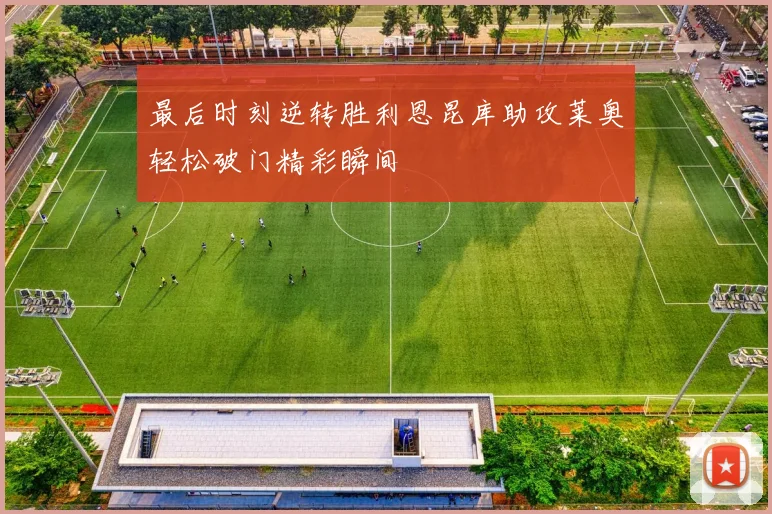 最后时刻逆转胜利恩昆库助攻莱奥轻松破门精彩瞬间
