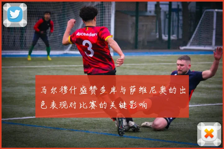 马尔穆什盛赞多库与萨维尼奥的出色表现对比赛的关键影响